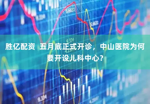 胜亿配资  五月底正式开诊，中山医院为何要开设儿科中心？