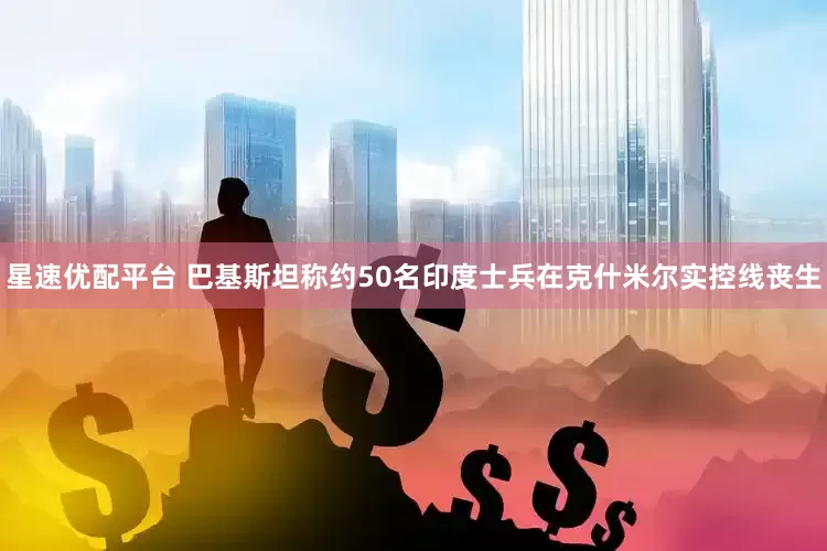 星速优配平台 巴基斯坦称约50名印度士兵在克什米尔实控线丧生