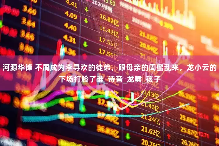 河源华锋 不屑成为李寻欢的徒弟，跟母亲的闺蜜乱来，龙小云的下场打脸了谁_诗音_龙啸_孩子