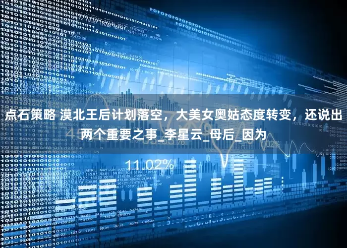 点石策略 漠北王后计划落空，大美女奥姑态度转变，还说出两个重要之事_李星云_母后_因为