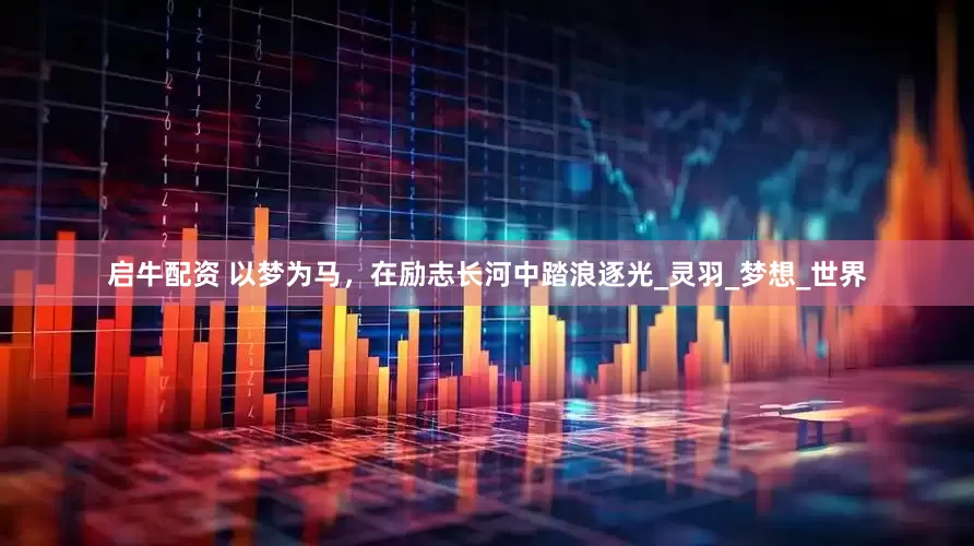 启牛配资 以梦为马，在励志长河中踏浪逐光_灵羽_梦想_世界