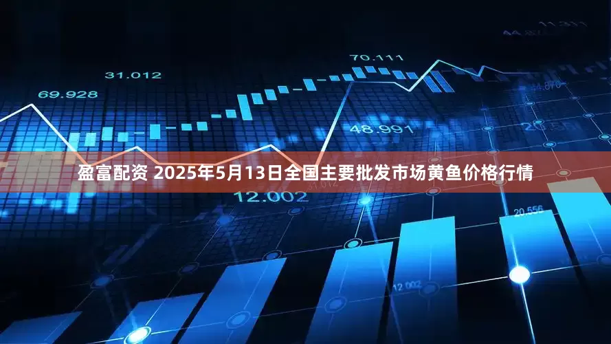 盈富配资 2025年5月13日全国主要批发市场黄鱼价格行情