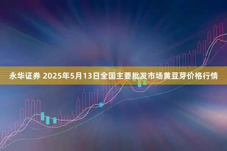 永华证券 2025年5月13日全国主要批发市场黄豆芽价格行情