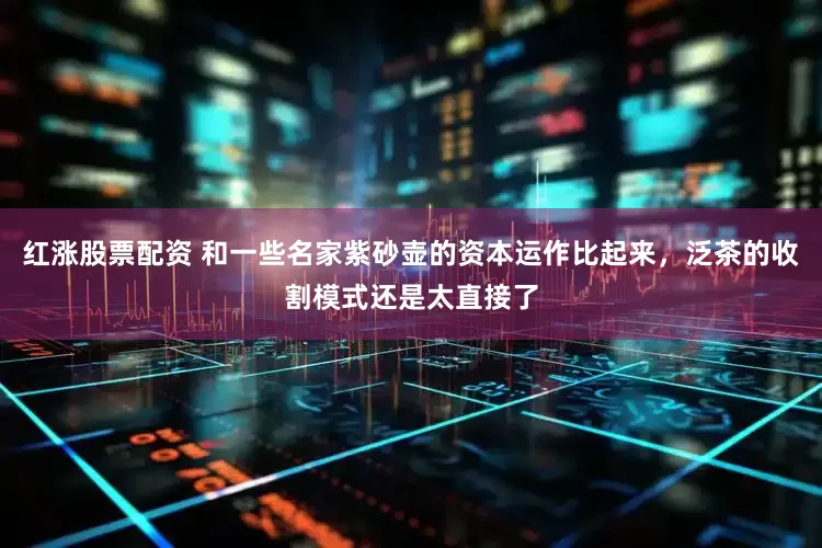 红涨股票配资 和一些名家紫砂壶的资本运作比起来，泛茶的收割模式还是太直接了