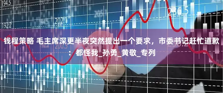 钱程策略 毛主席深更半夜突然提出一个要求，市委书记赶忙道歉：都怪我_孙勇_黄敬_专列