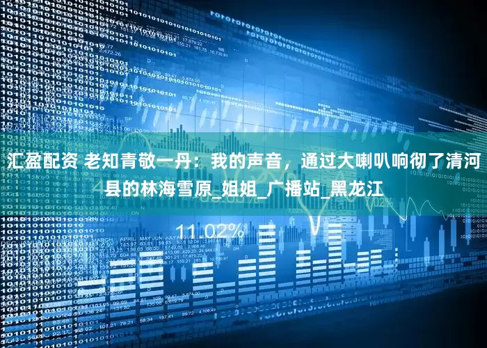 汇盈配资 老知青敬一丹：我的声音，通过大喇叭响彻了清河县的林海雪原_姐姐_广播站_黑龙江