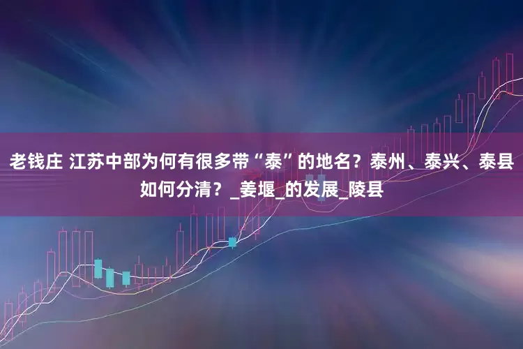 老钱庄 江苏中部为何有很多带“泰”的地名？泰州、泰兴、泰县如何分清？_姜堰_的发展_陵县