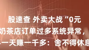 股速查 外卖大战“0元购”爆单，奶茶店订单过多系统异常，有骑手一天赚一千多：舍不得休息_瑞幸_平台_外卖员