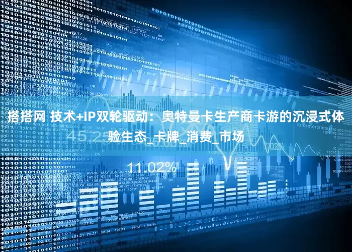 搭搭网 技术+IP双轮驱动：奥特曼卡生产商卡游的沉浸式体验生态_卡牌_消费_市场