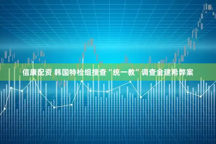 信康配资 韩国特检组搜查“统一教”调查金建希弊案