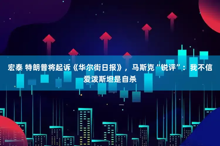 宏泰 特朗普将起诉《华尔街日报》，马斯克“锐评”：我不信爱泼斯坦是自杀