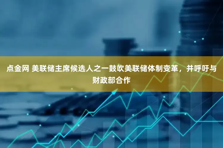点金网 美联储主席候选人之一鼓吹美联储体制变革，并呼吁与财政部合作