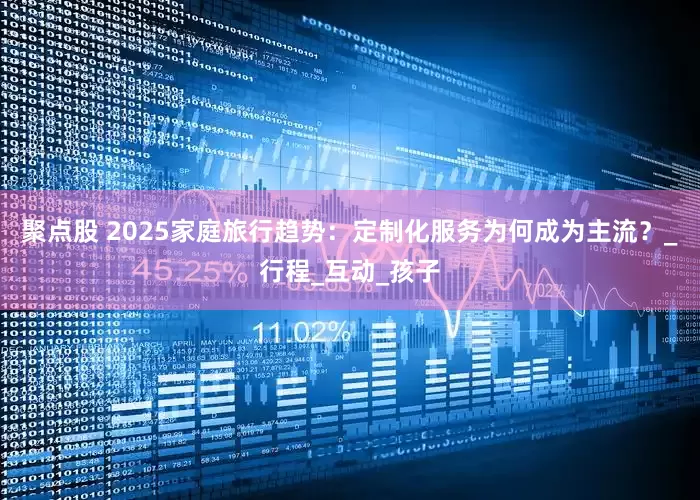 聚点股 2025家庭旅行趋势：定制化服务为何成为主流？_行程_互动_孩子