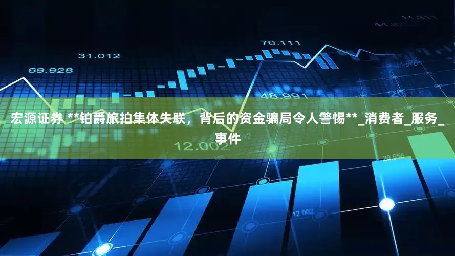 宏源证券 **铂爵旅拍集体失联，背后的资金骗局令人警惕**_消费者_服务_事件