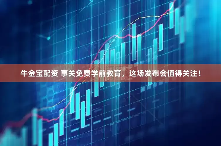 牛金宝配资 事关免费学前教育，这场发布会值得关注！