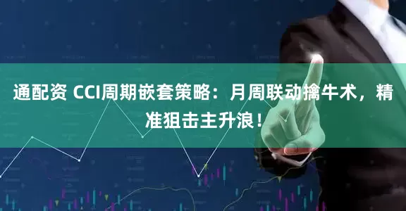 通配资 CCI周期嵌套策略：月周联动擒牛术，精准狙击主升浪！