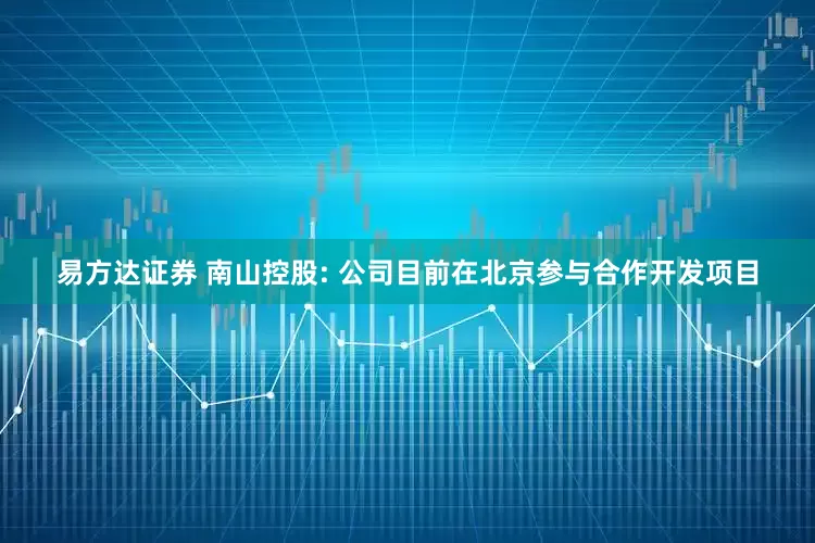 易方达证券 南山控股: 公司目前在北京参与合作开发项目