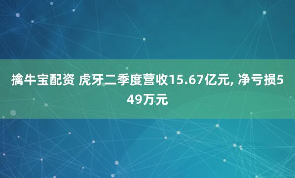 擒牛宝配资 虎牙二季度营收15.67亿元, 净亏损549万元