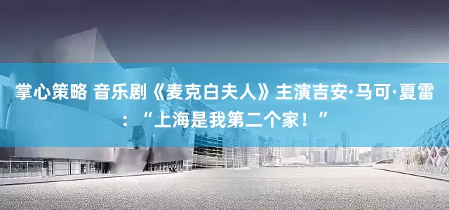 掌心策略 音乐剧《麦克白夫人》主演吉安·马可·夏雷：“上海是我第二个家！”
