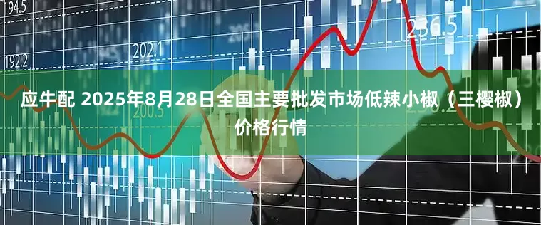 应牛配 2025年8月28日全国主要批发市场低辣小椒（三樱椒）价格行情