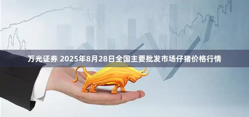 万光证券 2025年8月28日全国主要批发市场仔猪价格行情