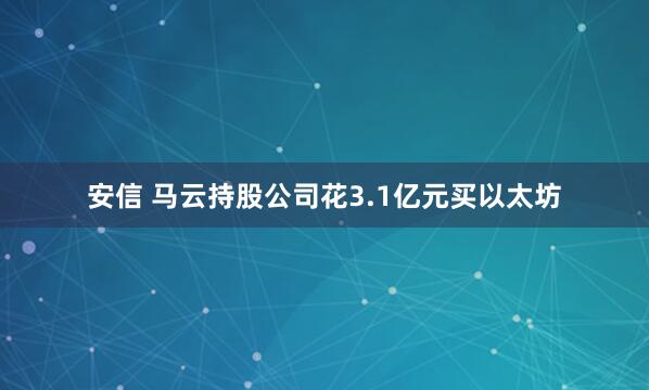 安信 马云持股公司花3.1亿元买以太坊