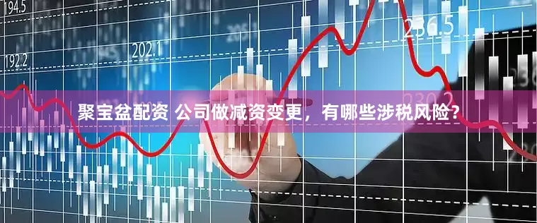 聚宝盆配资 公司做减资变更，有哪些涉税风险？