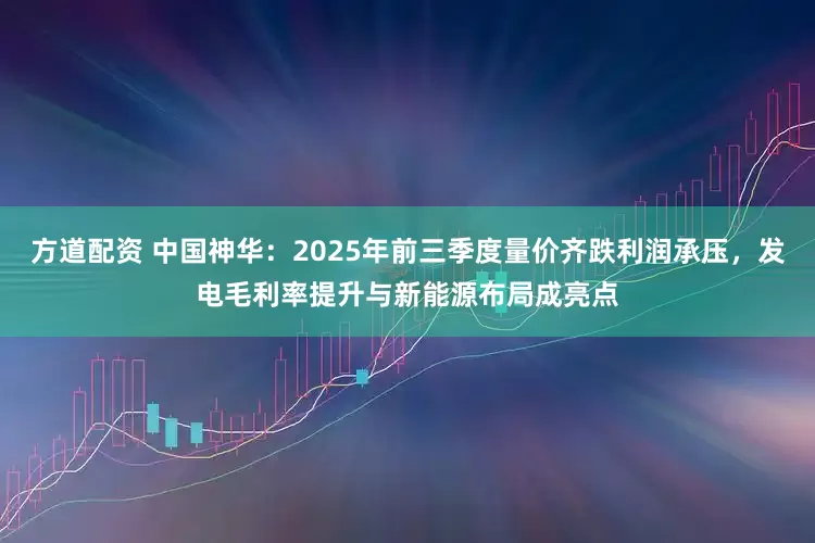 方道配资 中国神华：2025年前三季度量价齐跌利润承压，发电毛利率提升与新能源布局成亮点