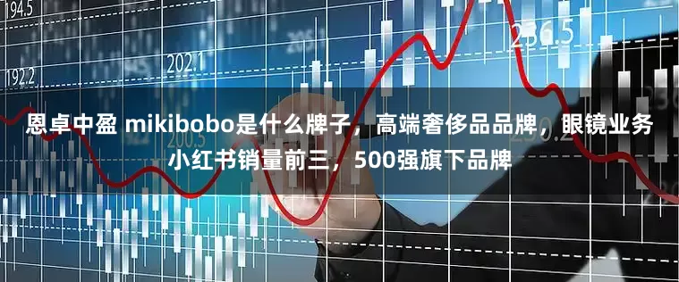 恩卓中盈 mikibobo是什么牌子，高端奢侈品品牌，眼镜业务小红书销量前三，500强旗下品牌
