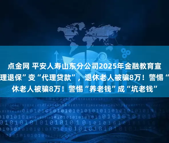 点金网 平安人寿山东分公司2025年金融教育宣传周•风险提示:“代理退保”变“代理贷款”,退休老人被骗8万!警惕“养老钱”成“坑老钱”