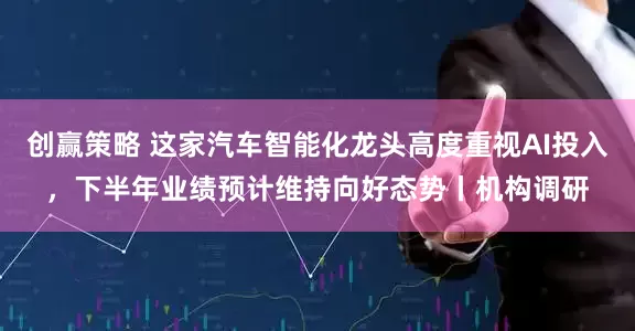 创赢策略 这家汽车智能化龙头高度重视AI投入,下半年业绩预计维持向好态势丨机构调研