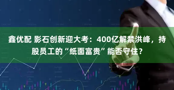 鑫优配 影石创新迎大考：400亿解禁洪峰，持股员工的“纸面富贵”能否守住？