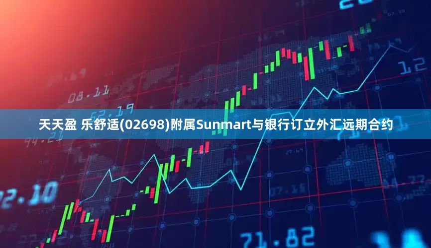 天天盈 乐舒适(02698)附属Sunmart与银行订立外汇远期合约