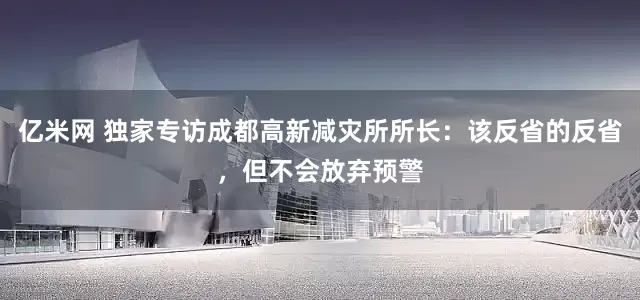 亿米网 独家专访成都高新减灾所所长：该反省的反省，但不会放弃预警
